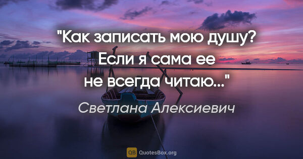 Светлана Алексиевич цитата: "Как записать мою душу? Если я сама ее не всегда читаю..."