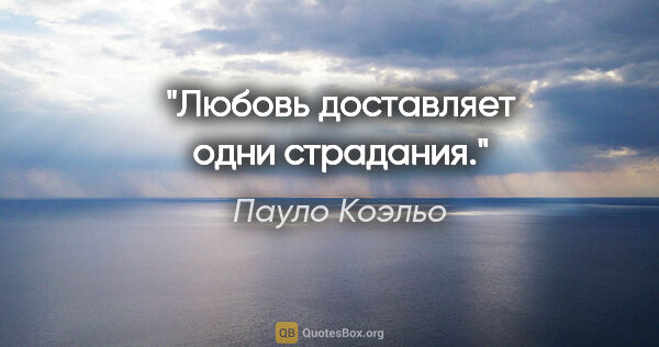 Пауло Коэльо цитата: "Любовь доставляет одни страдания."