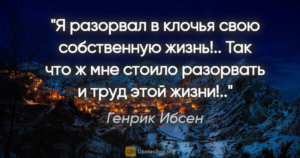 Генрик Ибсен цитата: "Я разорвал в клочья свою собственную жизнь!.. Так что ж мне..."