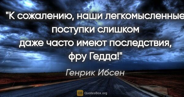 Генрик Ибсен цитата: "К сожалению, наши легкомысленные поступки слишком даже часто..."