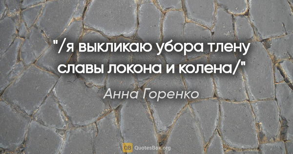 Анна Горенко цитата: "/я выкликаю убора тлену

славы локона и колена/"