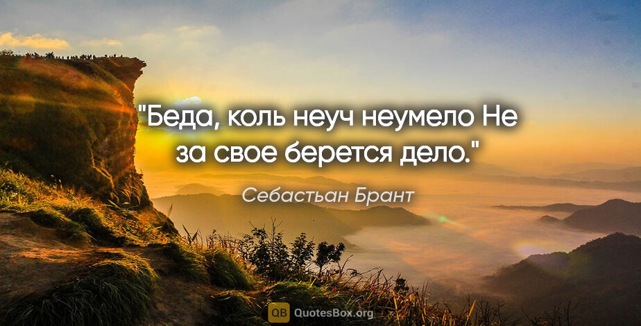 Себастьан Брант цитата: "Беда, коль неуч неумело

Не за свое берется дело."