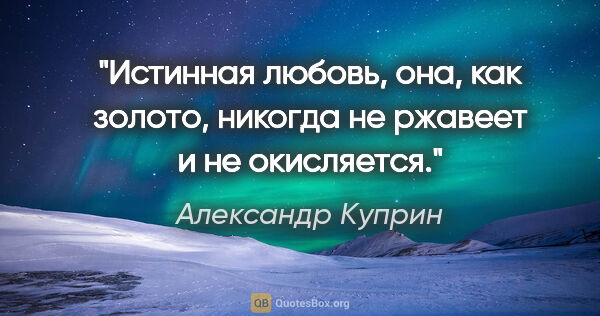 Александр Куприн цитата: "Истинная любовь, она, как золото, никогда не ржавеет и не..."