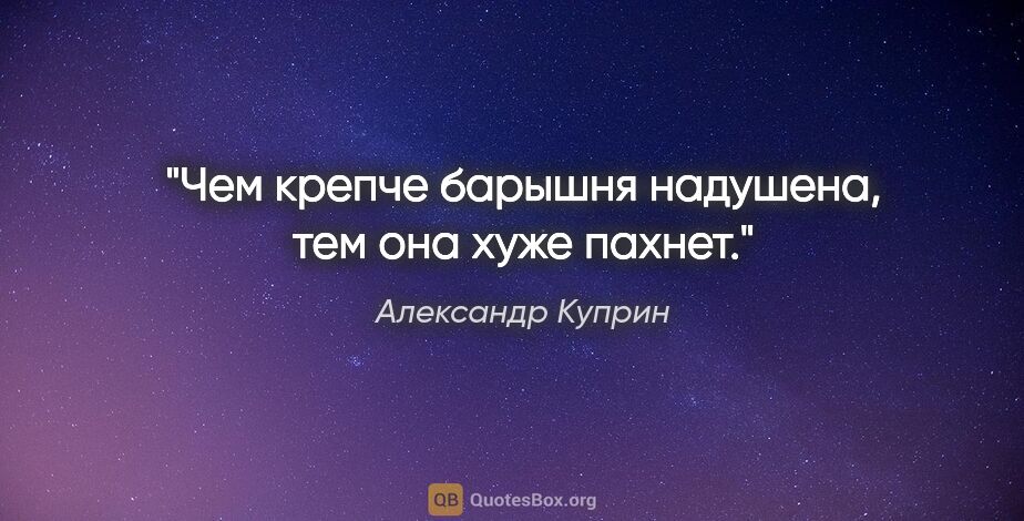 Александр Куприн цитата: "Чем крепче барышня надушена, тем она хуже пахнет."