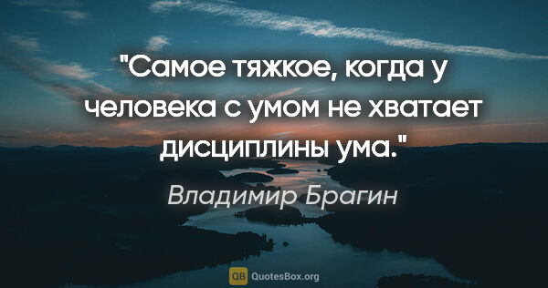 Владимир Брагин цитата: "Самое тяжкое, когда у человека с умом не хватает дисциплины ума."