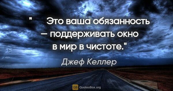 Джеф Келлер цитата: "   Это ваша обязанность — поддерживать окно в мир в чистоте."