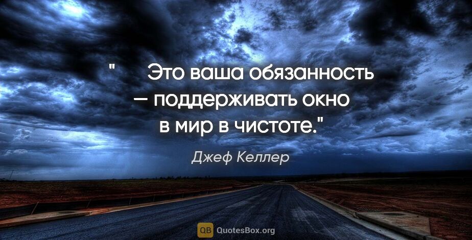 Джеф Келлер цитата: "   Это ваша обязанность — поддерживать окно в мир в чистоте."