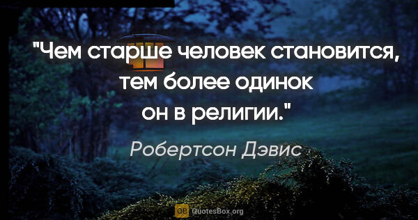 Робертсон Дэвис цитата: "Чем старше человек становится, тем более одинок он в религии."