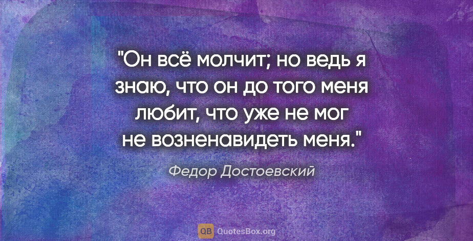 Федор Достоевский цитата: "Он всё молчит; но ведь я знаю, что он до того меня любит, что..."