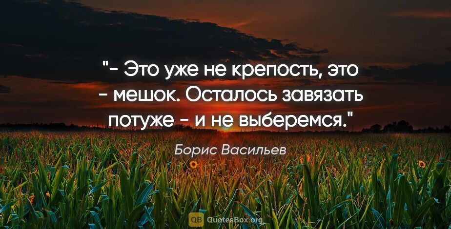 Борис Васильев цитата: "- Это уже не крепость, это - мешок. Осталось завязать потуже -..."