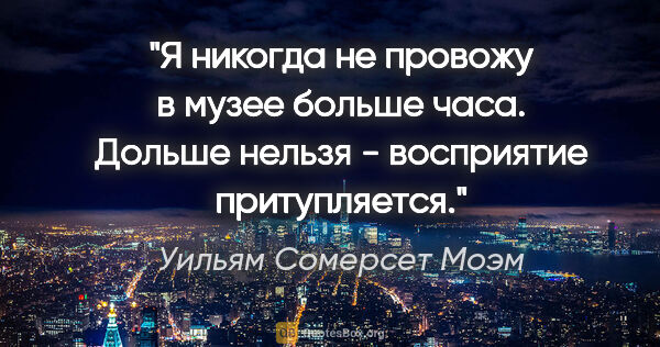 Уильям Сомерсет Моэм цитата: "Я никогда не провожу в музее больше часа. Дольше нельзя -..."