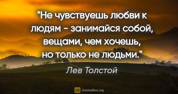 Лев Толстой цитата: "Не чувствуешь любви к людям - занимайся собой, вещами, чем..."