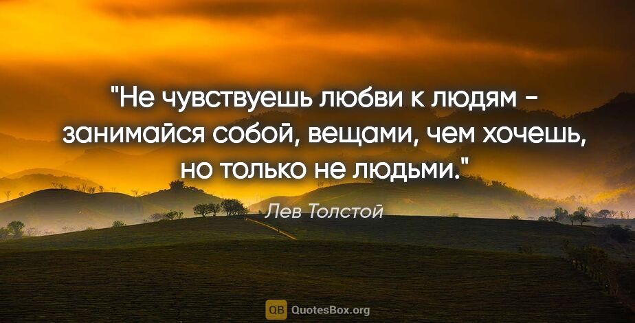 Лев Толстой цитата: "Не чувствуешь любви к людям - занимайся собой, вещами, чем..."