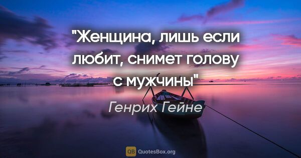 Генрих Гейне цитата: "Женщина, лишь если любит, снимет голову с мужчины"