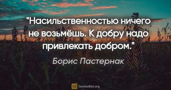 Борис Пастернак цитата: "«Насильственностью ничего не возьмёшь. К добру надо привлекать..."