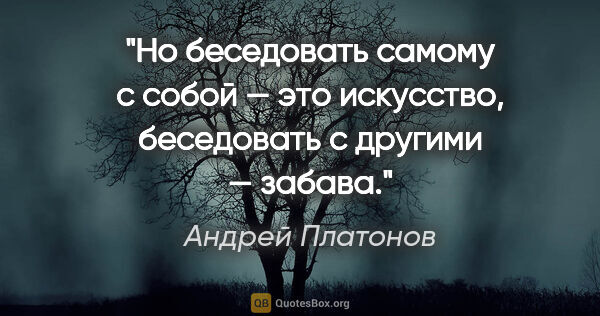 Андрей Платонов цитата: "Но беседовать самому с собой — это искусство, беседовать с..."