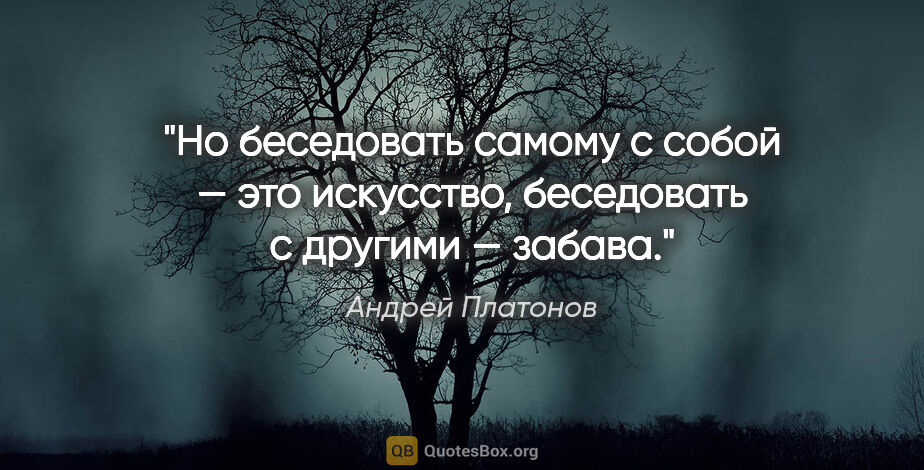 Андрей Платонов цитата: "Но беседовать самому с собой — это искусство, беседовать с..."