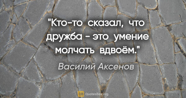 Василий Аксенов цитата: "Кто-то  сказал,  что  дружба - это  умение  молчать  вдвоём."
