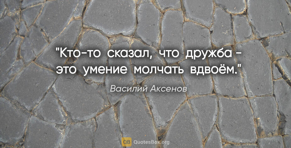 Василий Аксенов цитата: "Кто-то  сказал,  что  дружба - это  умение  молчать  вдвоём."