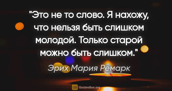 Эрих Мария Ремарк цитата: "Это не то слово. Я нахожу, что нельзя быть слишком молодой...."