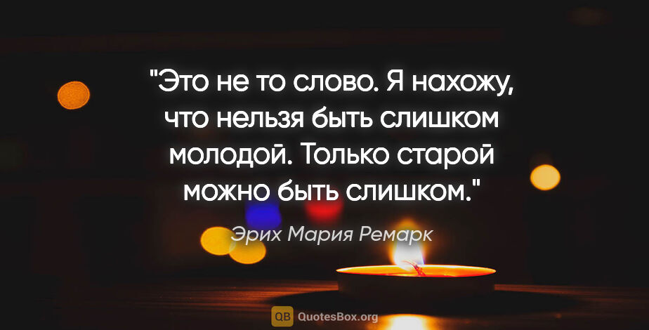 Эрих Мария Ремарк цитата: "Это не то слово. Я нахожу, что нельзя быть слишком молодой...."