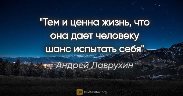 Андрей Лаврухин цитата: "Тем и ценна жизнь, что она дает человеку шанс испытать себя"