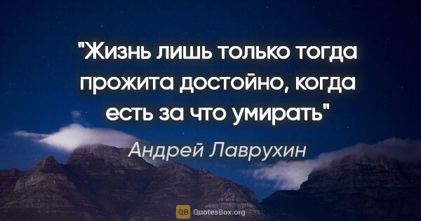 Андрей Лаврухин цитата: "Жизнь лишь только тогда прожита достойно, когда есть за что..."