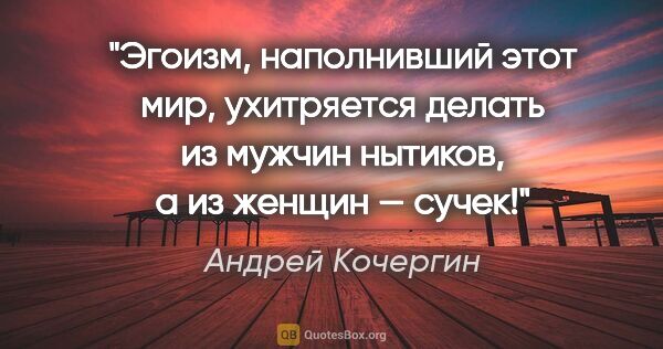 Андрей Кочергин цитата: "Эгоизм, наполнивший этот мир, ухитряется делать из мужчин..."