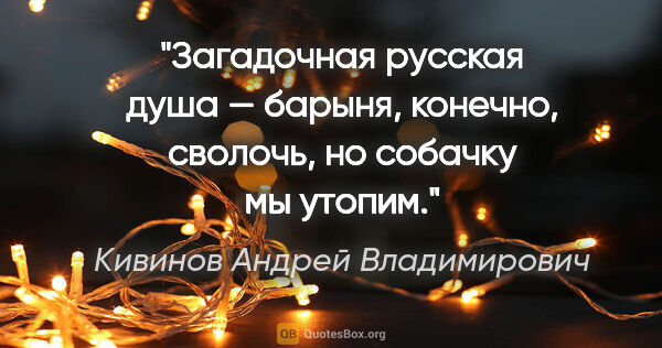 Кивинов Андрей Владимирович цитата: "Загадочная русская душа — барыня, конечно, сволочь, но собачку..."