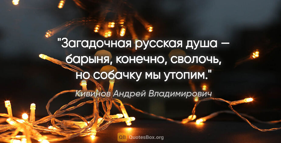 Кивинов Андрей Владимирович цитата: "Загадочная русская душа — барыня, конечно, сволочь, но собачку..."