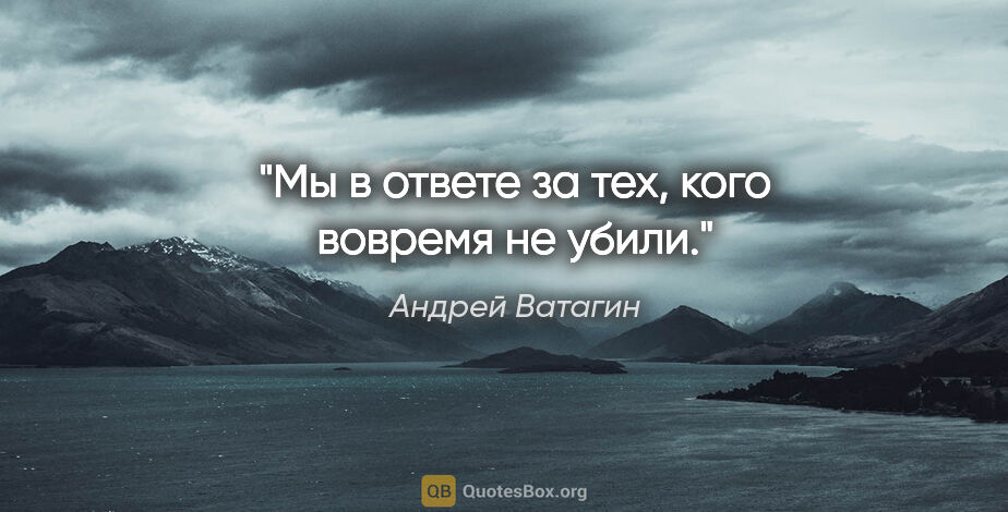 Андрей Ватагин цитата: "Мы в ответе за тех, кого вовремя не убили."