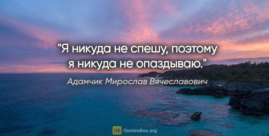 Адамчик Мирослав Вячеславович цитата: "Я никуда не спешу, поэтому я никуда не опаздываю."