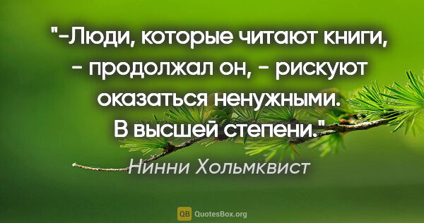 Нинни Хольмквист цитата: "-Люди, которые читают книги, - продолжал он, - рискуют..."