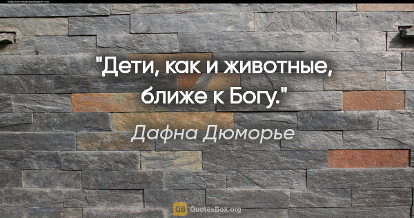 Дафна Дюморье цитата: "Дети, как и животные, ближе к Богу."