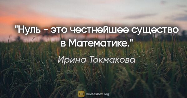 Ирина Токмакова цитата: "Нуль - это честнейшее существо в Математике."