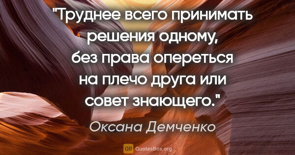 Оксана Демченко цитата: "Труднее всего принимать решения одному, без права опереться на..."