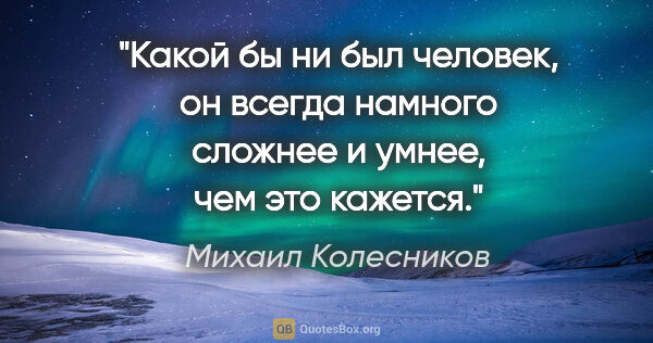 Михаил Колесников цитата: "Какой бы ни был человек, он всегда намного сложнее и умнее,..."