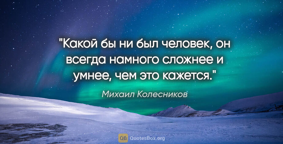 Михаил Колесников цитата: "Какой бы ни был человек, он всегда намного сложнее и умнее,..."