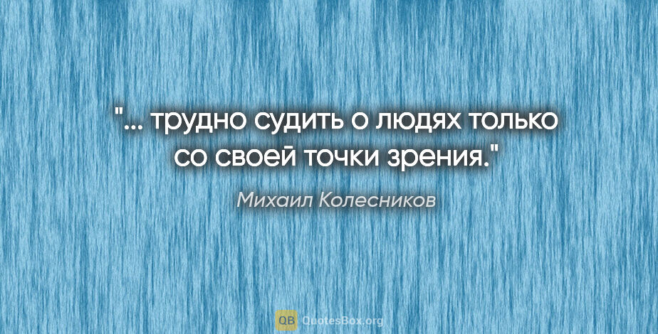 Михаил Колесников цитата: "... трудно судить о людях только со своей точки зрения."