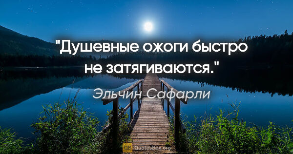 Эльчин Сафарли цитата: "Душевные ожоги быстро не затягиваются."