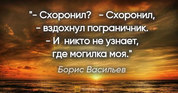 Борис Васильев цитата: "- Схоронил? 

 - Схоронил, - вздохнул пограничник. - И  никто..."
