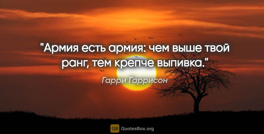 Гарри Гаррисон цитата: "Армия есть армия: чем выше твой ранг, тем крепче выпивка."