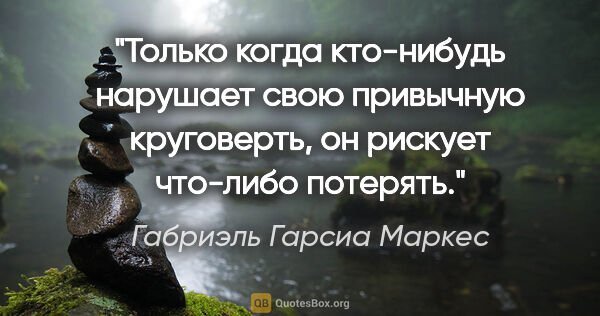 Габриэль Гарсиа Маркес цитата: "Только когда кто-нибудь нарушает свою привычную круговерть, он..."