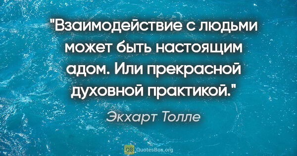 Экхарт Толле цитата: "Взаимодействие с людьми может быть настоящим адом. Или..."