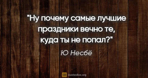 Ю Несбё цитата: "Ну почему самые лучшие праздники вечно те, куда ты не попал?"