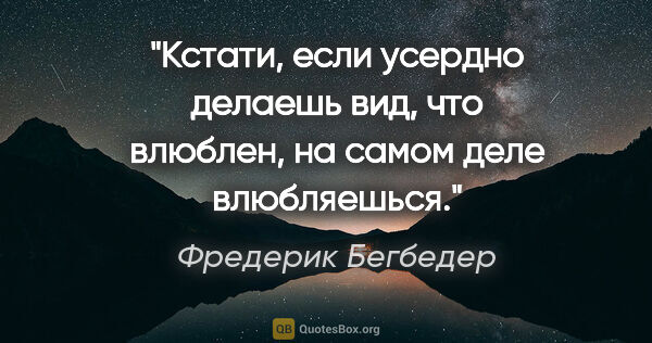 Фредерик Бегбедер цитата: "Кстати, если усердно делаешь вид, что влюблен, на самом деле..."