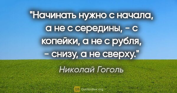 Николай Гоголь цитата: "Начинать нужно с начала, а не с середины, - с копейки, а не с..."