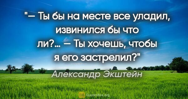 Александр Экштейн цитата: "— Ты бы на месте все уладил, извинился бы что ли?…

— Ты..."