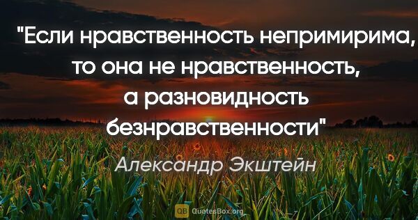 Александр Экштейн цитата: "Если нравственность непримирима, то она не нравственность, а..."