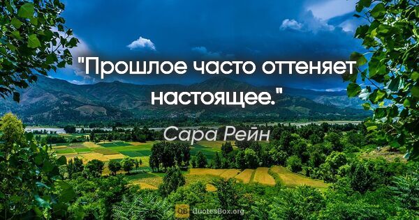 Сара Рейн цитата: "Прошлое часто оттеняет настоящее."